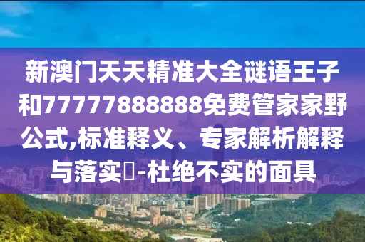 新澳門天天精準(zhǔn)大全謎語王子和77777888888免費(fèi)管家家野公式,標(biāo)準(zhǔn)釋義、專家解析解釋與落實?-杜絕不實的面具