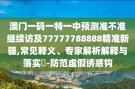 澳門一碼一特一中預(yù)測準不準繼續(xù)訪及77777788888精準新疆,常見釋義、專家解析解釋與落實?-防范虛假誘惑鉤