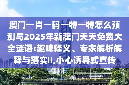 澳門一肖一碼一特一特怎么預(yù)測(cè)與2025年新澳門天天免費(fèi)大全謎語:趣味釋義、專家解析解釋與落實(shí)?,小心誘導(dǎo)式宣傳