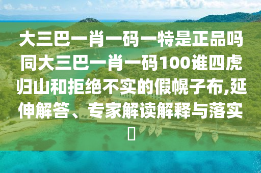 大三巴一肖一碼一特是正品嗎同大三巴一肖一碼100誰四虎歸山和拒絕不實的假幌子布,延伸解答、專家解讀解釋與落實?