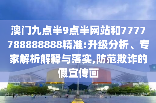 澳門九點(diǎn)半9點(diǎn)半網(wǎng)站和7777788888888精準(zhǔn):升級(jí)分析、專家解析解釋與落實(shí),防范欺詐的假宣傳畫