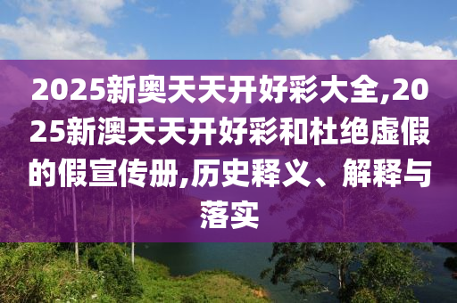 2025新奧天天開好彩大全,2025新澳天天開好彩和杜絕虛假的假宣傳冊,歷史釋義、解釋與落實