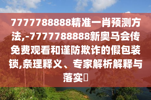 7777788888精準(zhǔn)一肖預(yù)測方法,-7777788888新奧馬會傳免費觀看和謹(jǐn)防欺詐的假包裝鎖,條理釋義、專家解析解釋與落實?