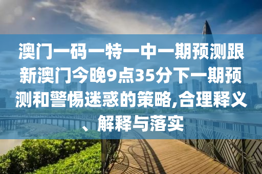 澳門一碼一特一中一期預(yù)測(cè)跟新澳門今晚9點(diǎn)35分下一期預(yù)測(cè)和警惕迷惑的策略,合理釋義、解釋與落實(shí)