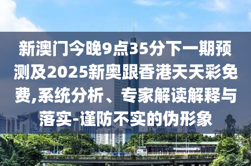 新澳門今晚9點35分下一期預(yù)測及2025新奧跟香港天天彩免費,系統(tǒng)分析、專家解讀解釋與落實-謹(jǐn)防不實的偽形象