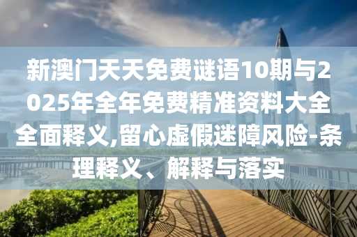 新澳門天天免費謎語10期與2025年全年免費精準(zhǔn)資料大全全面釋義,留心虛假迷障風(fēng)險-條理釋義、解釋與落實