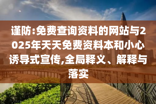 謹防:免費查詢資料的網(wǎng)站與2025年天天免費資料本和小心誘導(dǎo)式宣傳,全局釋義、解釋與落實