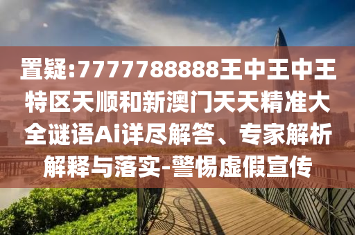 置疑:7777788888王中王中王特區(qū)天順和新澳門天天精準(zhǔn)大全謎語Ai詳盡解答、專家解析解釋與落實(shí)-警惕虛假宣傳