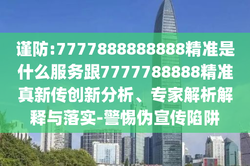 謹(jǐn)防:7777888888888精準(zhǔn)是什么服務(wù)跟7777788888精準(zhǔn)真新傳創(chuàng)新分析、專家解析解釋與落實(shí)-警惕偽宣傳陷阱