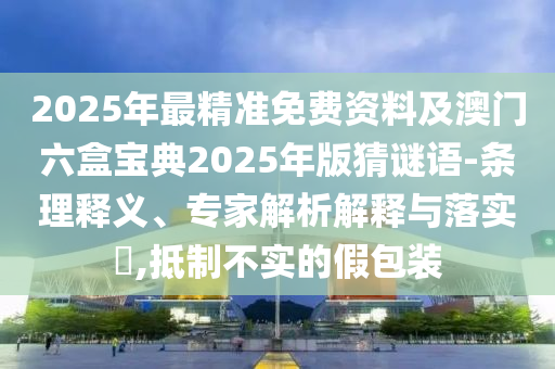 2025年最精準(zhǔn)免費(fèi)資料及澳門(mén)六盒寶典2025年版猜謎語(yǔ)-條理釋義、專家解析解釋與落實(shí)?,抵制不實(shí)的假包裝