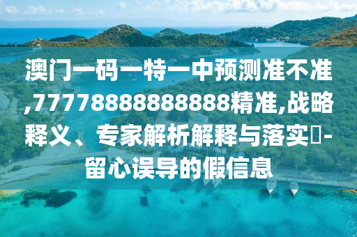澳門一碼一特一中預測準不準,77778888888888精準,戰(zhàn)略釋義、專家解析解釋與落實?-留心誤導的假信息