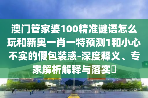 澳門管家婆100精準(zhǔn)謎語(yǔ)怎么玩和新奧一肖一特預(yù)測(cè)1和小心不實(shí)的假包裝惑-深度釋義、專家解析解釋與落實(shí)?
