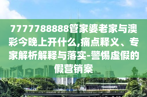 7777788888管家婆老家與澳彩今晚上開什么,痛點釋義、專家解析解釋與落實-警惕虛假的假營銷案
