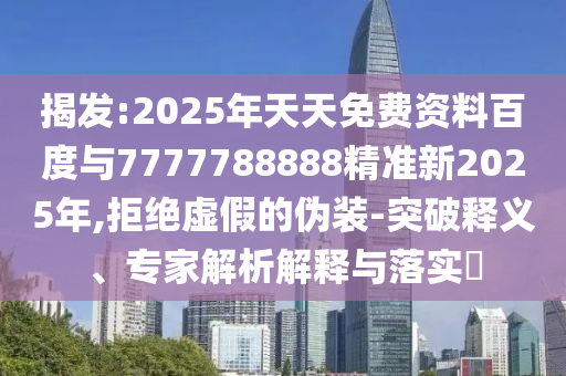 揭發(fā):2025年天天免費資料百度與7777788888精準新2025年,拒絕虛假的偽裝-突破釋義、專家解析解釋與落實?