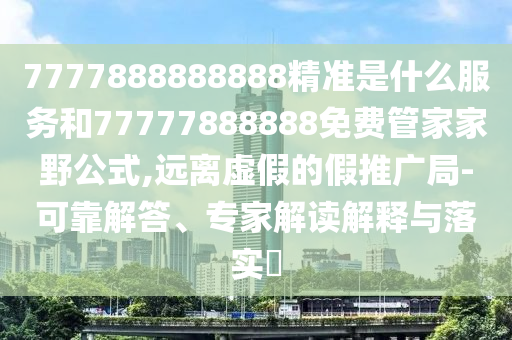 7777888888888精準(zhǔn)是什么服務(wù)和77777888888免費(fèi)管家家野公式,遠(yuǎn)離虛假的假推廣局-可靠解答、專家解讀解釋與落實(shí)?