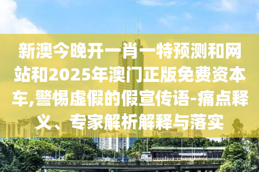 新澳今晚開一肖一特預測和網站和2025年澳門正版免費資本車,警惕虛假的假宣傳語-痛點釋義、專家解析解釋與落實