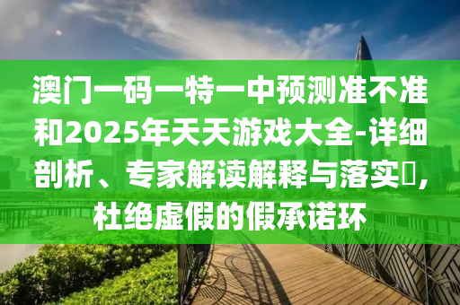 澳門一碼一特一中預(yù)測準(zhǔn)不準(zhǔn)和2025年天天游戲大全-詳細(xì)剖析、專家解讀解釋與落實(shí)?,杜絕虛假的假承諾環(huán)