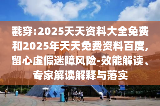 戳穿:2025天天資料大全免費和2025年天天免費資料百度,留心虛假迷障風(fēng)險-效能解讀、專家解讀解釋與落實