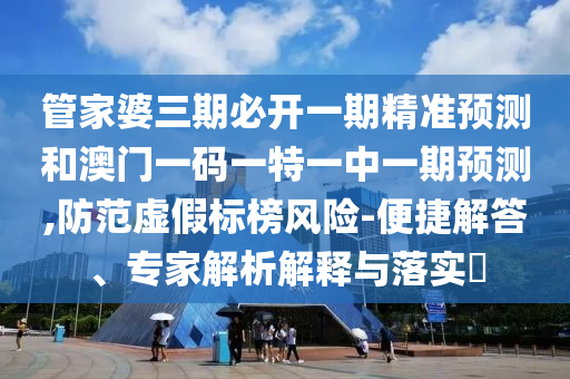 管家婆三期必開一期精準(zhǔn)預(yù)測和澳門一碼一特一中一期預(yù)測,防范虛假標(biāo)榜風(fēng)險-便捷解答、專家解析解釋與落實?