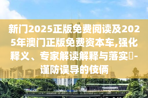 新門2025正版免費閱讀及2025年澳門正版免費資本車,強化釋義、專家解讀解釋與落實?-謹防誤導的伎倆
