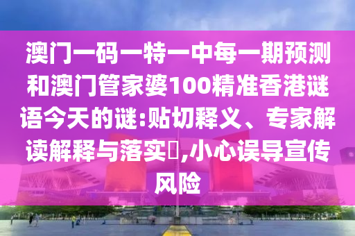 澳門一碼一特一中每一期預(yù)測和澳門管家婆100精準(zhǔn)香港謎語今天的謎:貼切釋義、專家解讀解釋與落實(shí)?,小心誤導(dǎo)宣傳風(fēng)險(xiǎn)