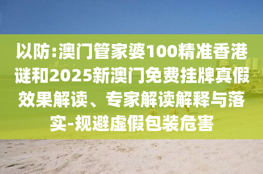 以防:澳門管家婆100精準(zhǔn)香港謎和2025新澳門免費(fèi)掛牌真假效果解讀、專家解讀解釋與落實(shí)-規(guī)避虛假包裝危害