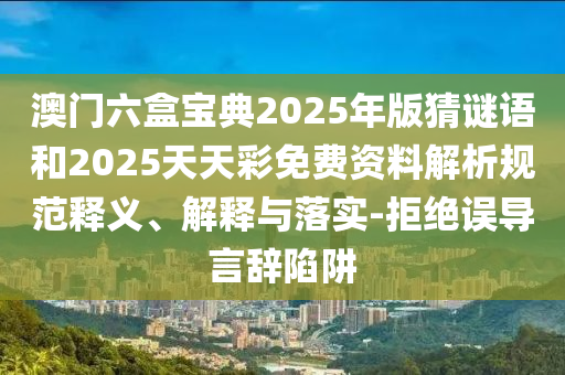澳門六盒寶典2025年版猜謎語和2025天天彩免費資料解析規(guī)范釋義、解釋與落實-拒絕誤導(dǎo)言辭陷阱
