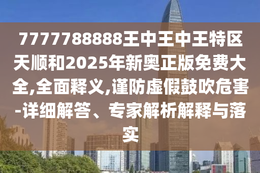 7777788888王中王中王特區(qū)天順和2025年新奧正版免費大全,全面釋義,謹(jǐn)防虛假鼓吹危害-詳細(xì)解答、專家解析解釋與落實