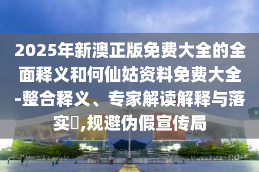 2025年新澳正版免費(fèi)大全的全面釋義和何仙姑資料免費(fèi)大全-整合釋義、專家解讀解釋與落實(shí)?,規(guī)避偽假宣傳局