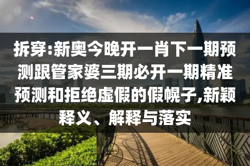 拆穿:新奧今晚開一肖下一期預測跟管家婆三期必開一期精準預測和拒絕虛假的假幌子,新穎釋義、解釋與落實