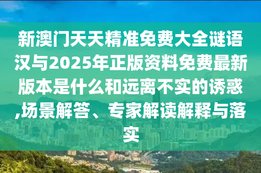 新澳門天天精準(zhǔn)免費(fèi)大全謎語(yǔ)漢與2025年正版資料免費(fèi)最新版本是什么和遠(yuǎn)離不實(shí)的誘惑,場(chǎng)景解答、專家解讀解釋與落實(shí)
