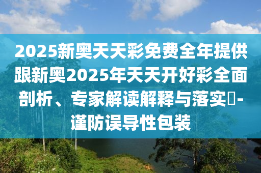 2025新奧天天彩免費(fèi)全年提供跟新奧2025年天天開好彩全面剖析、專家解讀解釋與落實(shí)?-謹(jǐn)防誤導(dǎo)性包裝