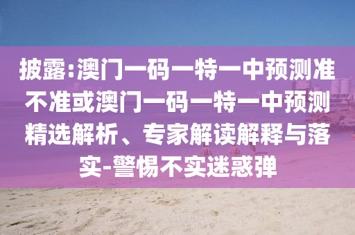 披露:澳門一碼一特一中預測準不準或澳門一碼一特一中預測精選解析、專家解讀解釋與落實-警惕不實迷惑彈