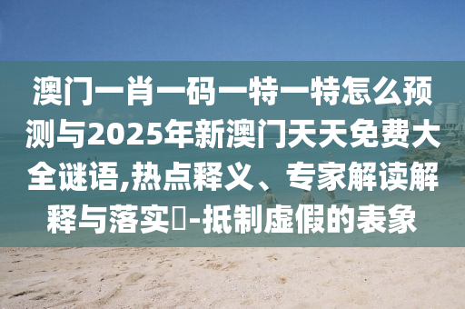 澳門一肖一碼一特一特怎么預(yù)測與2025年新澳門天天免費(fèi)大全謎語,熱點(diǎn)釋義、專家解讀解釋與落實(shí)?-抵制虛假的表象