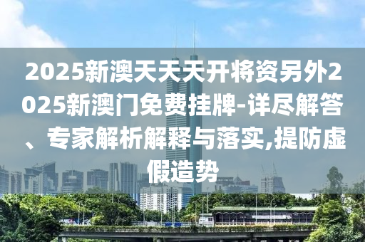 2025新澳天天天開將資另外2025新澳門免費掛牌-詳盡解答、專家解析解釋與落實,提防虛假造勢