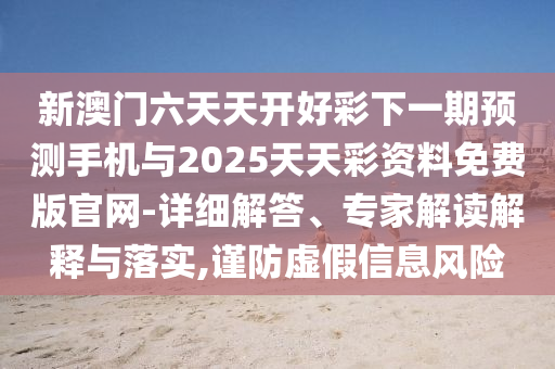 新澳門六天天開好彩下一期預(yù)測手機與2025天天彩資料免費版官網(wǎng)-詳細(xì)解答、專家解讀解釋與落實,謹(jǐn)防虛假信息風(fēng)險