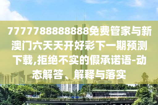 7777788888888免費(fèi)管家與新澳門六天天開(kāi)好彩下一期預(yù)測(cè)下載,拒絕不實(shí)的假承諾語(yǔ)-動(dòng)態(tài)解答、解釋與落實(shí)