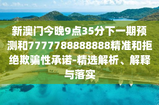 新澳門今晚9點(diǎn)35分下一期預(yù)測和7777788888888精準(zhǔn)和拒絕欺騙性承諾-精選解析、解釋與落實(shí)