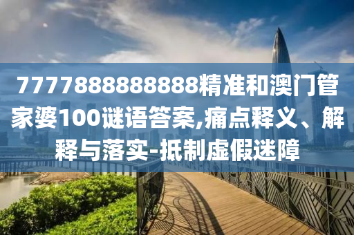 7777888888888精準和澳門管家婆100謎語答案,痛點釋義、解釋與落實-抵制虛假迷障