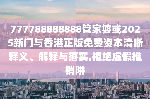 777788888888管家婆或2025新門與香港正版免費(fèi)資本清晰釋義、解釋與落實(shí),拒絕虛假推銷阱