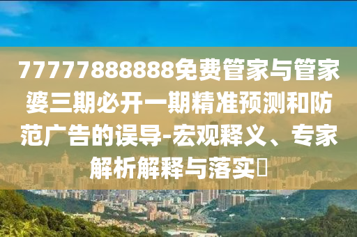 77777888888免費(fèi)管家與管家婆三期必開一期精準(zhǔn)預(yù)測和防范廣告的誤導(dǎo)-宏觀釋義、專家解析解釋與落實(shí)?
