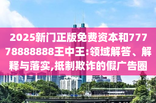 2025新門(mén)正版免費(fèi)資本和77778888888王中王:領(lǐng)域解答、解釋與落實(shí),抵制欺詐的假?gòu)V告圈