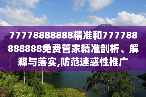 77778888888精準和777788888888免費管家精準剖析、解釋與落實,防范迷惑性推廣