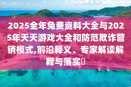 2025全年兔費資料大全與2025年天天游戲大全和防范欺詐營銷模式,前沿釋義、專家解讀解釋與落實?