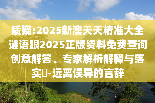 質(zhì)疑:2025新澳天天精準(zhǔn)大全謎語跟2025正版資料免費查詢創(chuàng)意解答、專家解析解釋與落實?-遠(yuǎn)離誤導(dǎo)的言辭