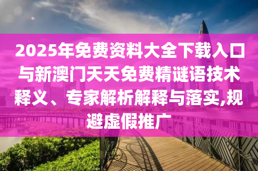 2025年免費資料大全下載入口與新澳門天天免費精謎語技術(shù)釋義、專家解析解釋與落實,規(guī)避虛假推廣