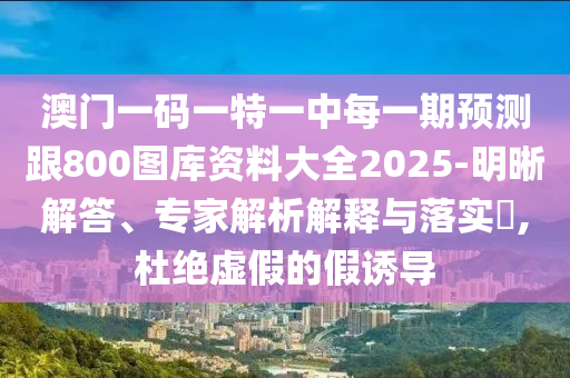 澳門一碼一特一中每一期預(yù)測跟800圖庫資料大全2025-明晰解答、專家解析解釋與落實(shí)?,杜絕虛假的假誘導(dǎo)