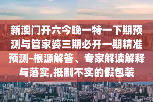 新澳門開六今晚一特一下期預(yù)測(cè)與管家婆三期必開一期精準(zhǔn)預(yù)測(cè)-根源解答、專家解讀解釋與落實(shí),抵制不實(shí)的假包裝