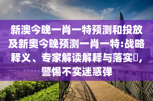 新澳今晚一肖一特預(yù)測(cè)和投放及新奧今晚預(yù)測(cè)一肖一特:戰(zhàn)略釋義、專家解讀解釋與落實(shí)?,警惕不實(shí)迷惑彈