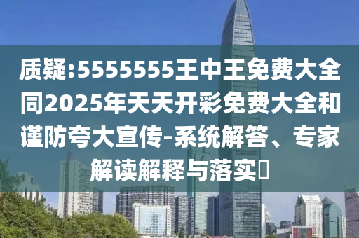 質(zhì)疑:5555555王中王免費(fèi)大全同2025年天天開彩免費(fèi)大全和謹(jǐn)防夸大宣傳-系統(tǒng)解答、專家解讀解釋與落實(shí)?